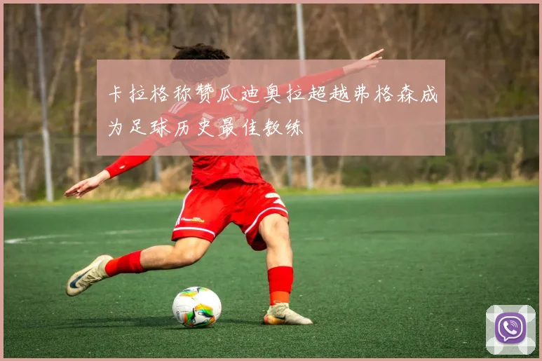 卡拉格称赞瓜迪奥拉超越弗格森成为足球历史最佳教练