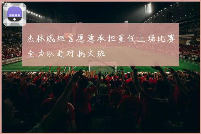 杰林威坦言愿意承担重任上场比赛全力以赴对抗文班