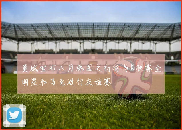 曼城宣布八月韩国之行将与K联赛全明星和马竞进行友谊赛