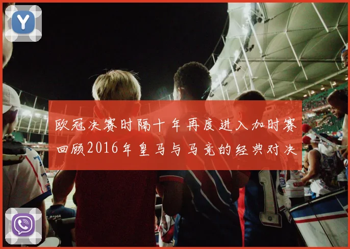 欧冠决赛时隔十年再度进入加时赛回顾2016年皇马与马竞的经典对决