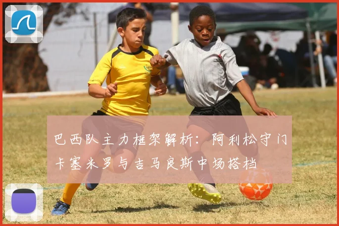 巴西队主力框架解析：阿利松守门卡塞米罗与吉马良斯中场搭档
