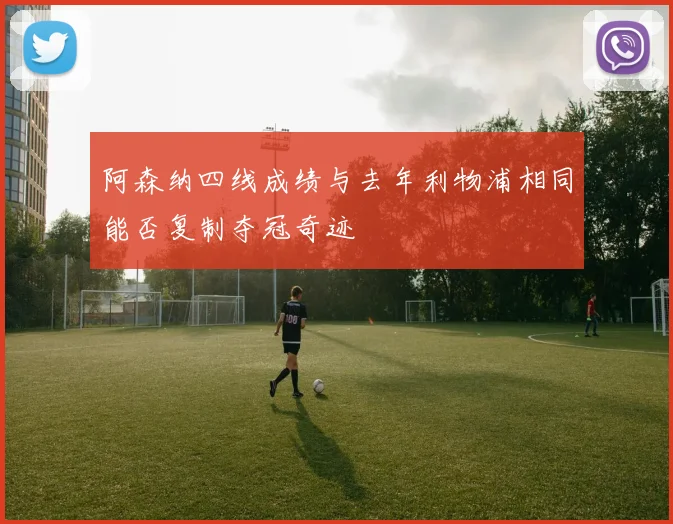 阿森纳四线成绩与去年利物浦相同能否复制夺冠奇迹