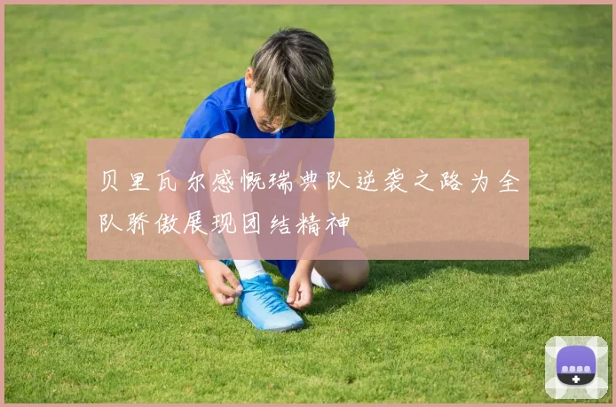 贝里瓦尔感慨瑞典队逆袭之路为全队骄傲展现团结精神