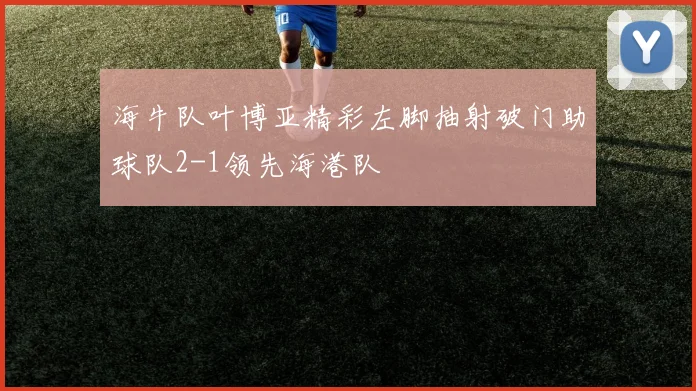 海牛队叶博亚精彩左脚抽射破门助球队2-1领先海港队