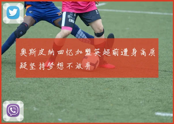 奥斯皮纳回忆加盟英超前遭身高质疑坚持梦想不放弃