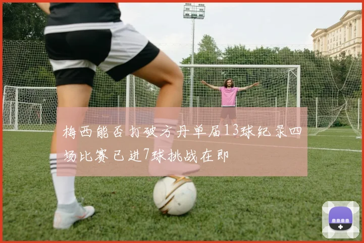 梅西能否打破方丹单届13球纪录四场比赛已进7球挑战在即