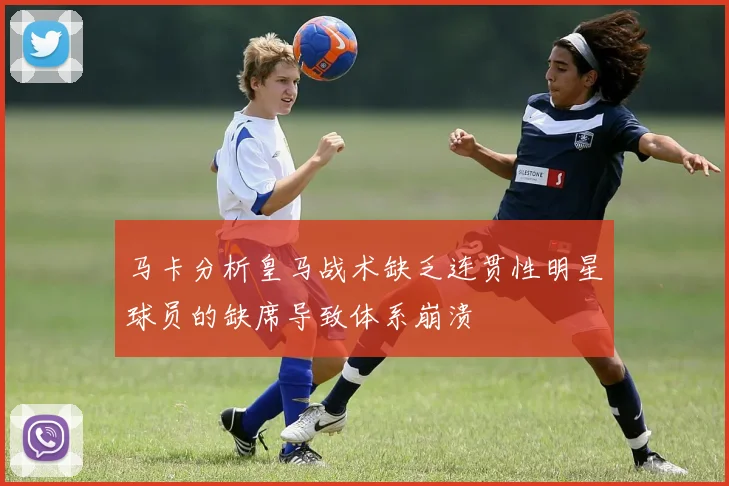 马卡分析皇马战术缺乏连贯性明星球员的缺席导致体系崩溃