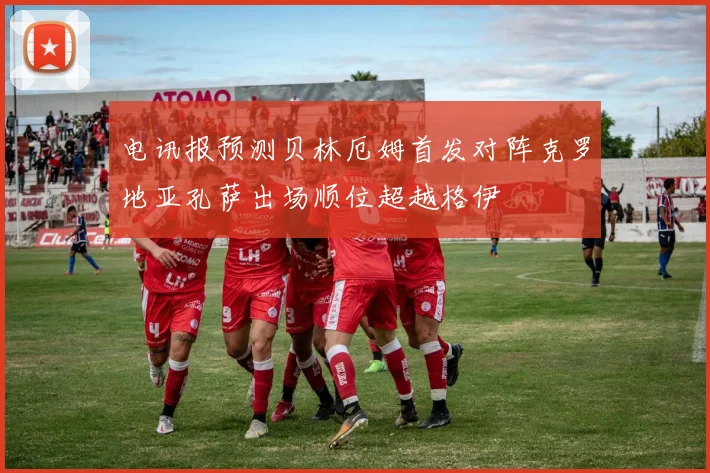 电讯报预测贝林厄姆首发对阵克罗地亚孔萨出场顺位超越格伊