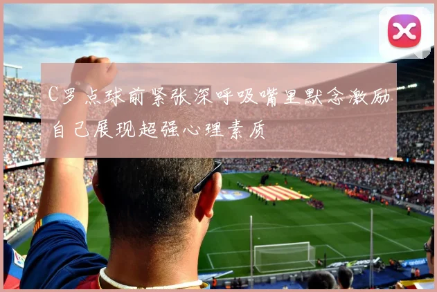 C罗点球前紧张深呼吸嘴里默念激励自己展现超强心理素质