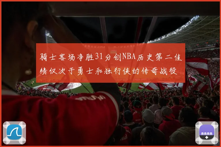骑士客场净胜31分创NBA历史第二佳绩仅次于勇士和独行侠的传奇战役