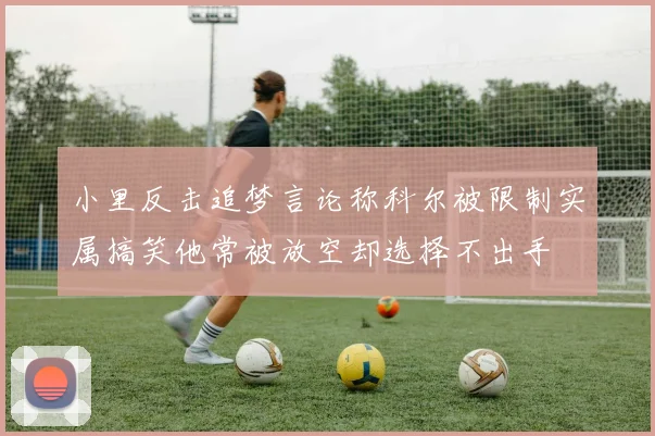 小里反击追梦言论称科尔被限制实属搞笑他常被放空却选择不出手