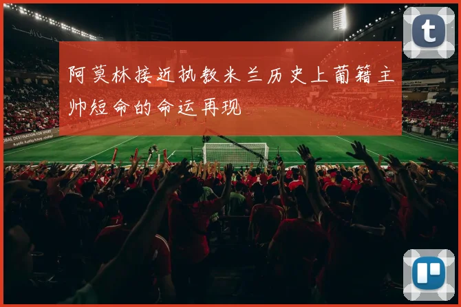 阿莫林接近执教米兰历史上葡籍主帅短命的命运再现