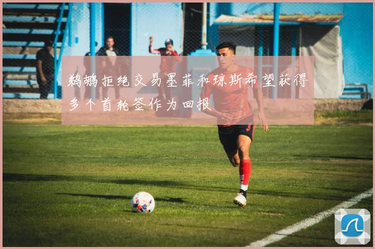鹈鹕拒绝交易墨菲和琼斯希望获得多个首轮签作为回报