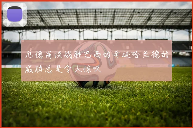 厄德高谈战胜巴西的奇迹哈兰德的威胁总是令人惊叹