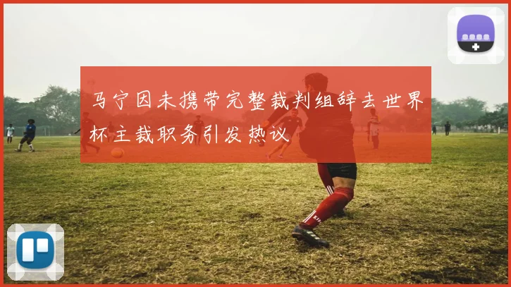 马宁因未携带完整裁判组辞去世界杯主裁职务引发热议