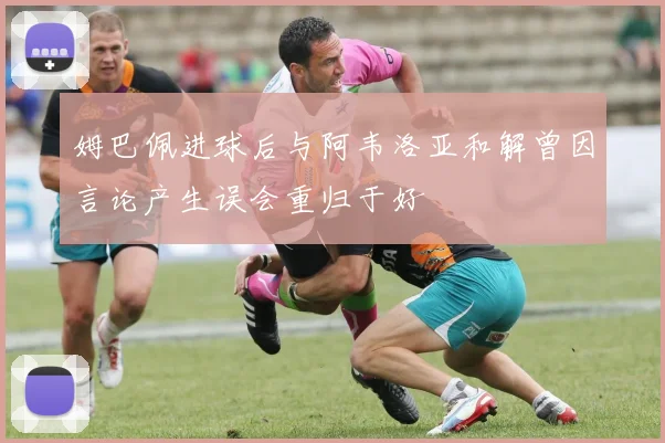 姆巴佩进球后与阿韦洛亚和解曾因言论产生误会重归于好