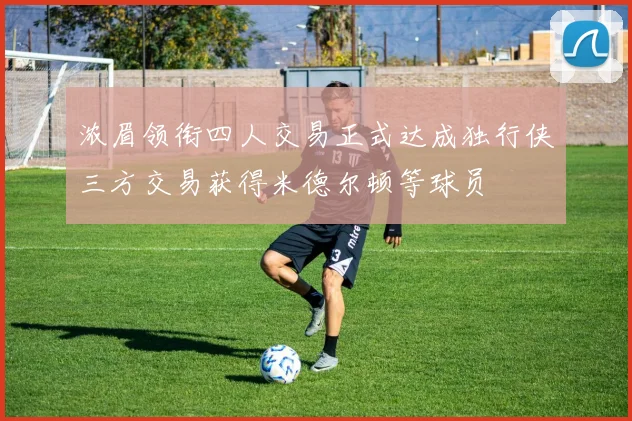 浓眉领衔四人交易正式达成独行侠三方交易获得米德尔顿等球员