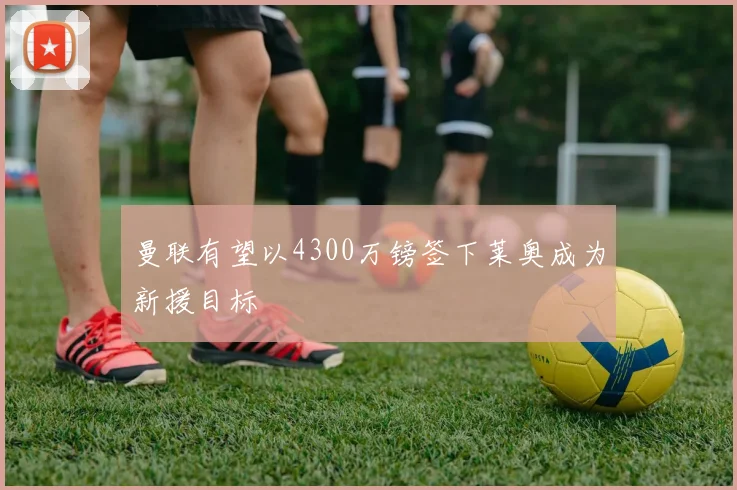 曼联有望以4300万镑签下莱奥成为新援目标