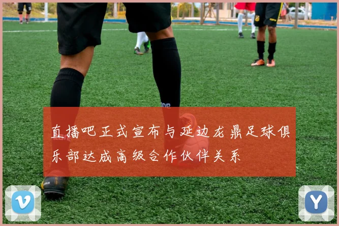 直播吧正式宣布与延边龙鼎足球俱乐部达成高级合作伙伴关系