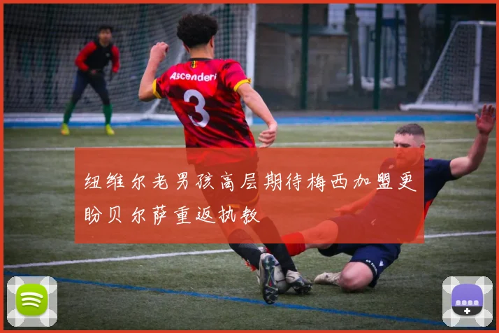 纽维尔老男孩高层期待梅西加盟更盼贝尔萨重返执教