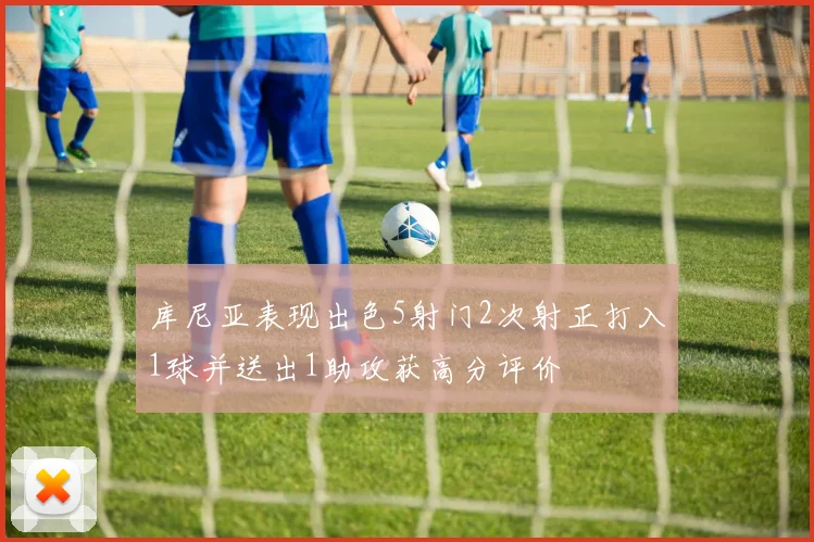 库尼亚表现出色5射门2次射正打入1球并送出1助攻获高分评价