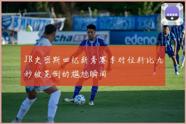 JR史密斯回忆新秀赛季对位科比九秒被晃倒的尴尬瞬间