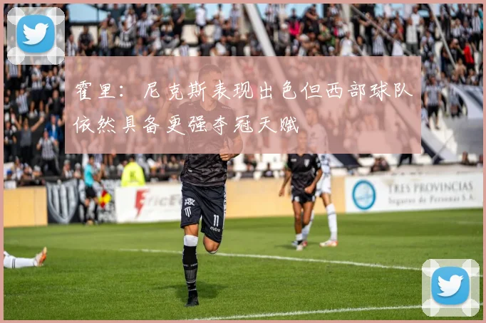 霍里：尼克斯表现出色但西部球队依然具备更强夺冠天赋