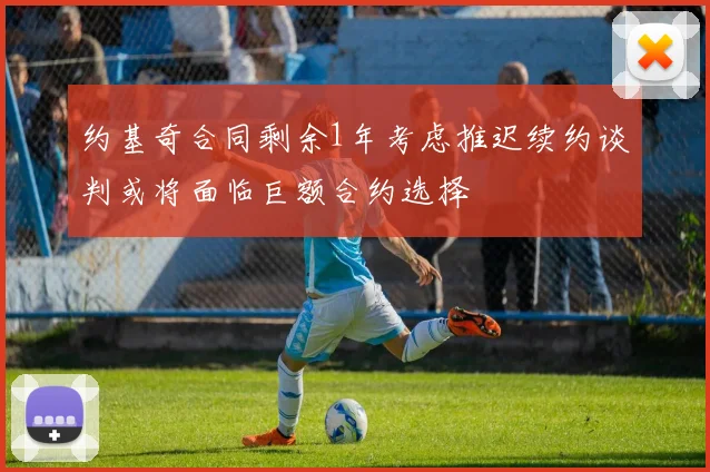 约基奇合同剩余1年考虑推迟续约谈判或将面临巨额合约选择