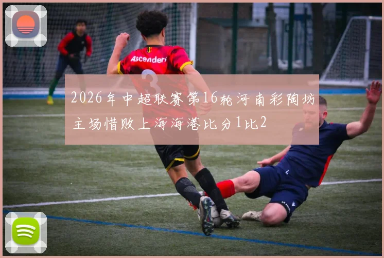 2026年中超联赛第16轮河南彩陶坊主场惜败上海海港比分1比2