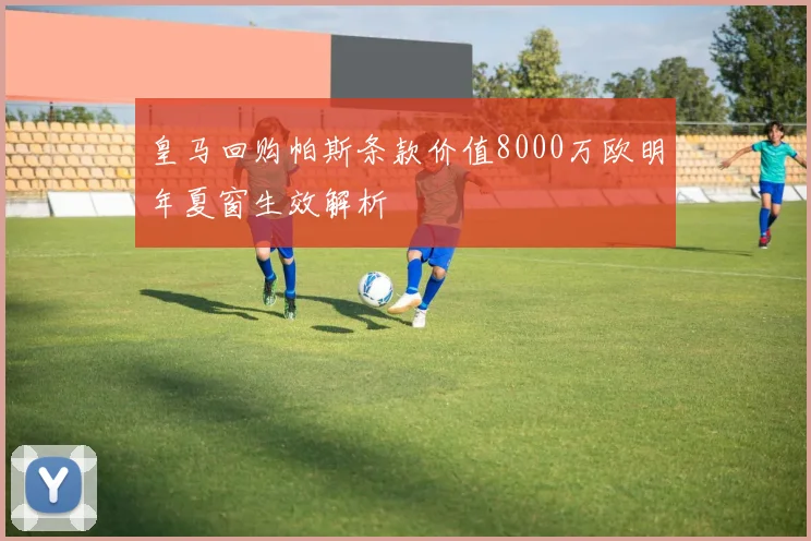皇马回购帕斯条款价值8000万欧明年夏窗生效解析