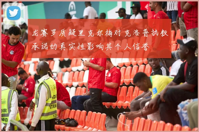 龙赛罗质疑里克尔梅对克洛普执教承诺的真实性影响其个人信誉