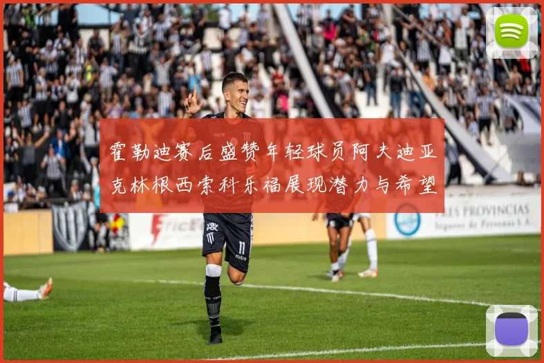 霍勒迪赛后盛赞年轻球员阿夫迪亚克林根西索科乐福展现潜力与希望