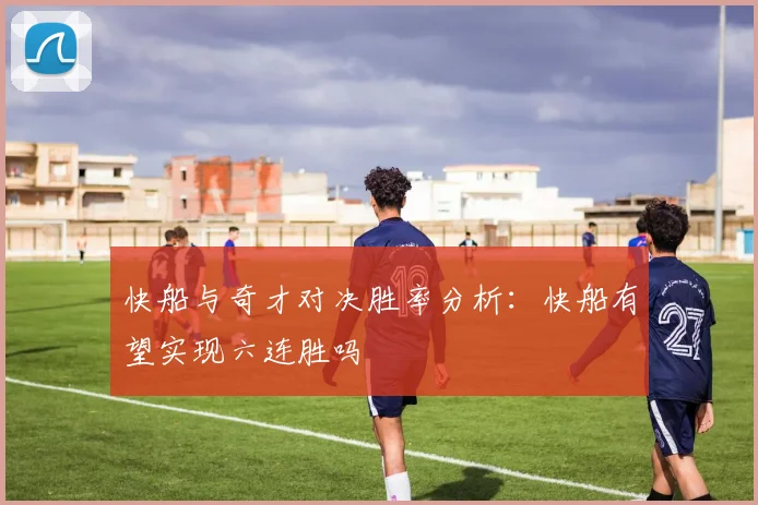 快船与奇才对决胜率分析：快船有望实现六连胜吗